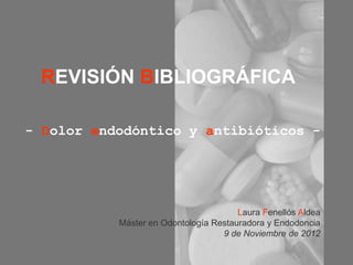 REVISIÓN BIBLIOGRÁFICA

- Dolor endodóntico y antibióticos -




                                       Laura Fenellós Aldea
           Máster en Odontología Restauradora y Endodoncia
                                   9 de Noviembre de 2012
 