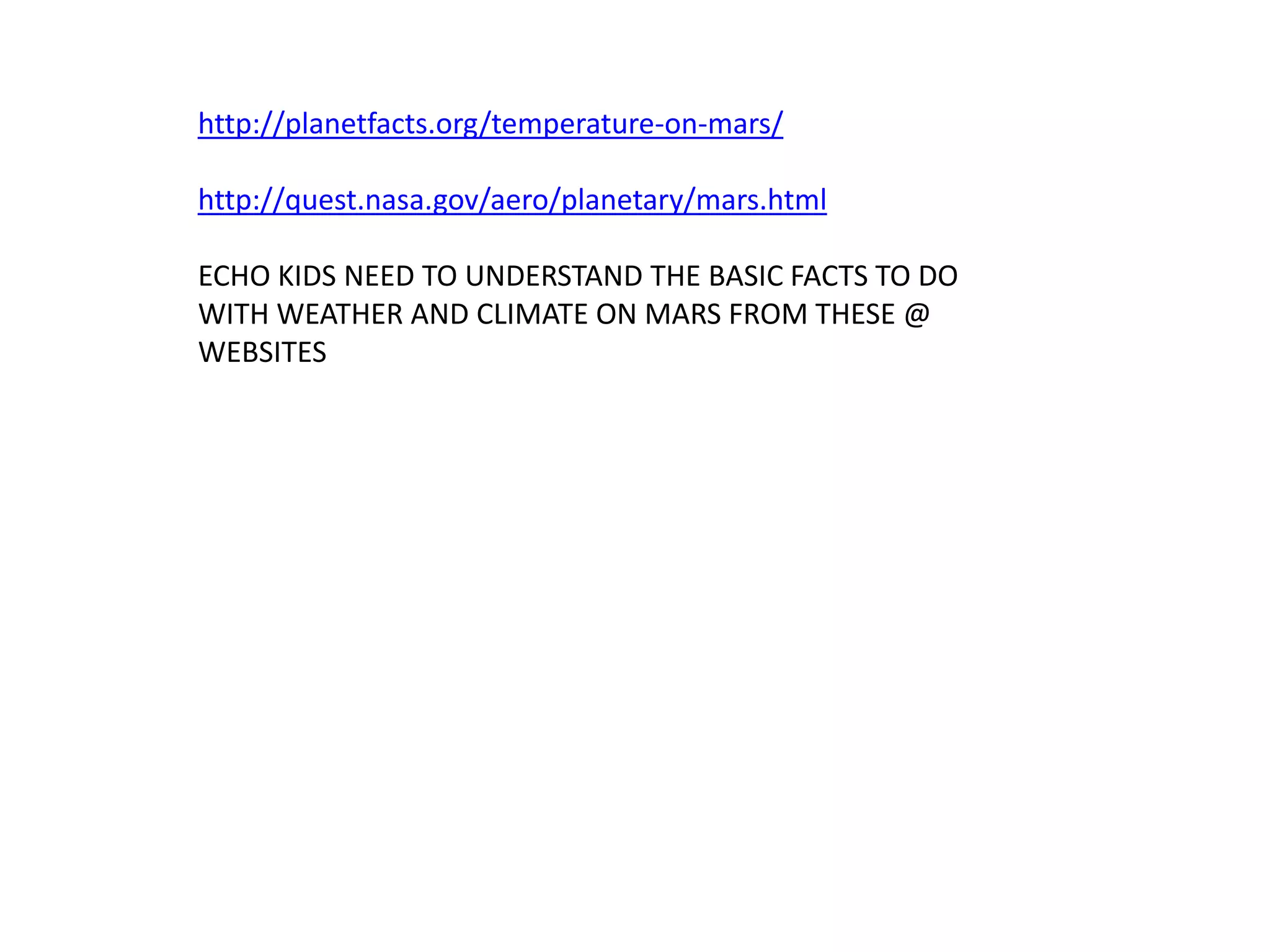 http://planetfacts.org/temperature-on-mars/
http://quest.nasa.gov/aero/planetary/mars.html
ECHO KIDS NEED TO UNDERSTAND THE BASIC FACTS TO DO
WITH WEATHER AND CLIMATE ON MARS FROM THESE @
WEBSITES

 