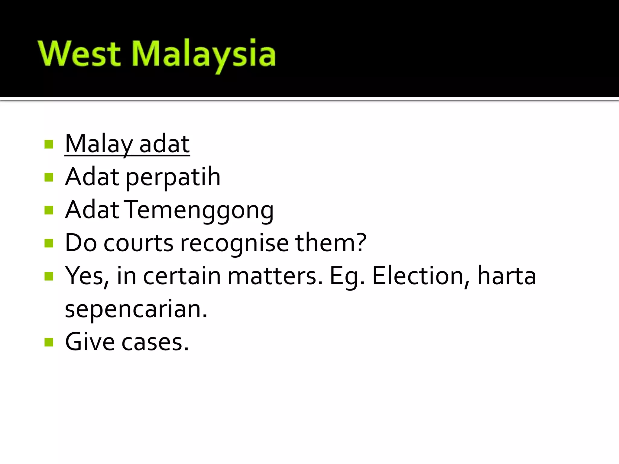  Malay adat
 Adat perpatih
 AdatTemenggong
 Do courts recognise them?
 Yes, in certain matters. Eg. Election, harta
sepencarian.
 Give cases.
 