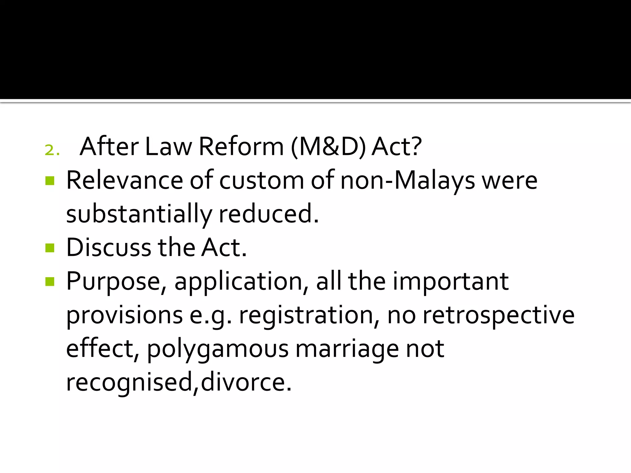 2. After Law Reform (M&D) Act?
 Relevance of custom of non-Malays were
substantially reduced.
 Discuss the Act.
 Purpose, application, all the important
provisions e.g. registration, no retrospective
effect, polygamous marriage not
recognised,divorce.
 