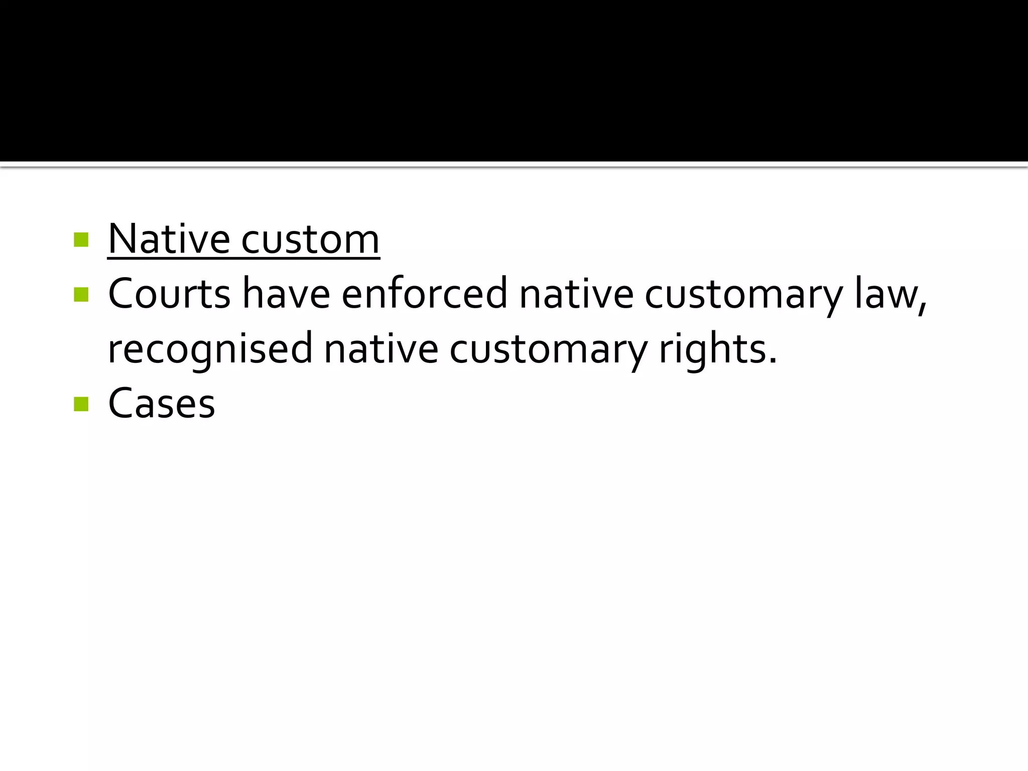  Native custom
 Courts have enforced native customary law,
recognised native customary rights.
 Cases
 