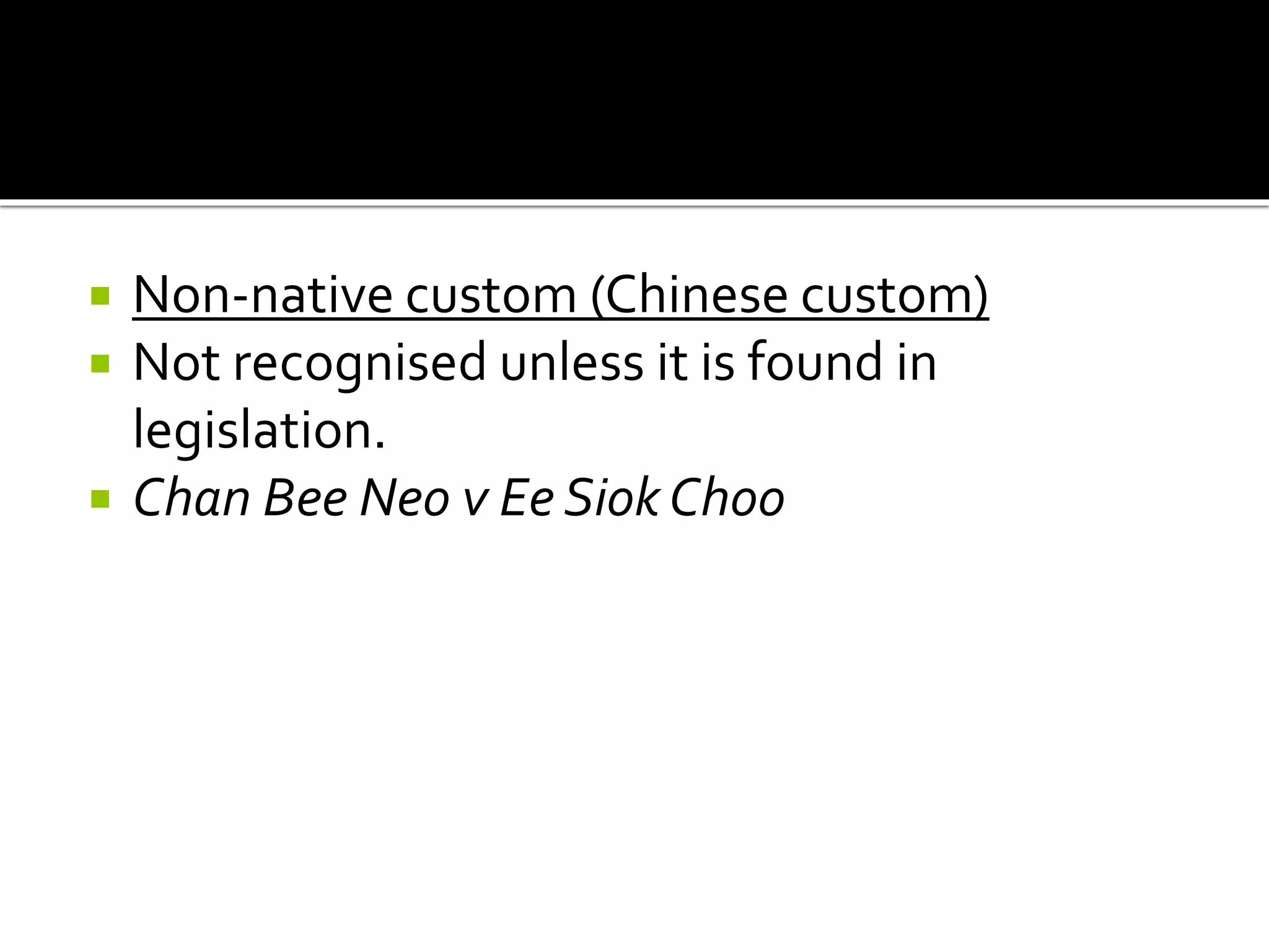  Non-native custom (Chinese custom)
 Not recognised unless it is found in
legislation.
 Chan Bee Neo v Ee Siok Choo
 