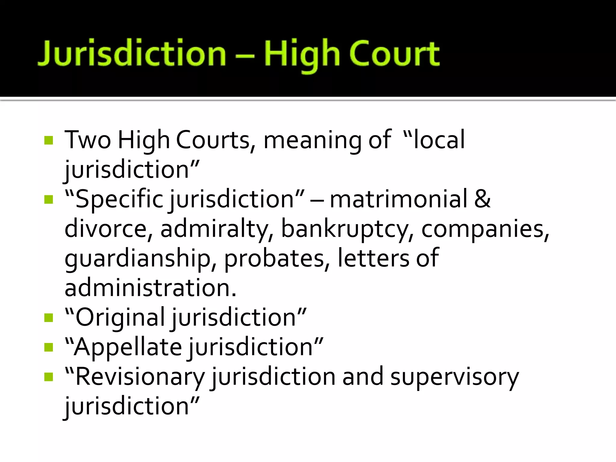  Two High Courts, meaning of “local
jurisdiction”
 “Specific jurisdiction” – matrimonial &
divorce, admiralty, bankruptcy, companies,
guardianship, probates, letters of
administration.
 “Original jurisdiction”
 “Appellate jurisdiction”
 “Revisionary jurisdiction and supervisory
jurisdiction”
 