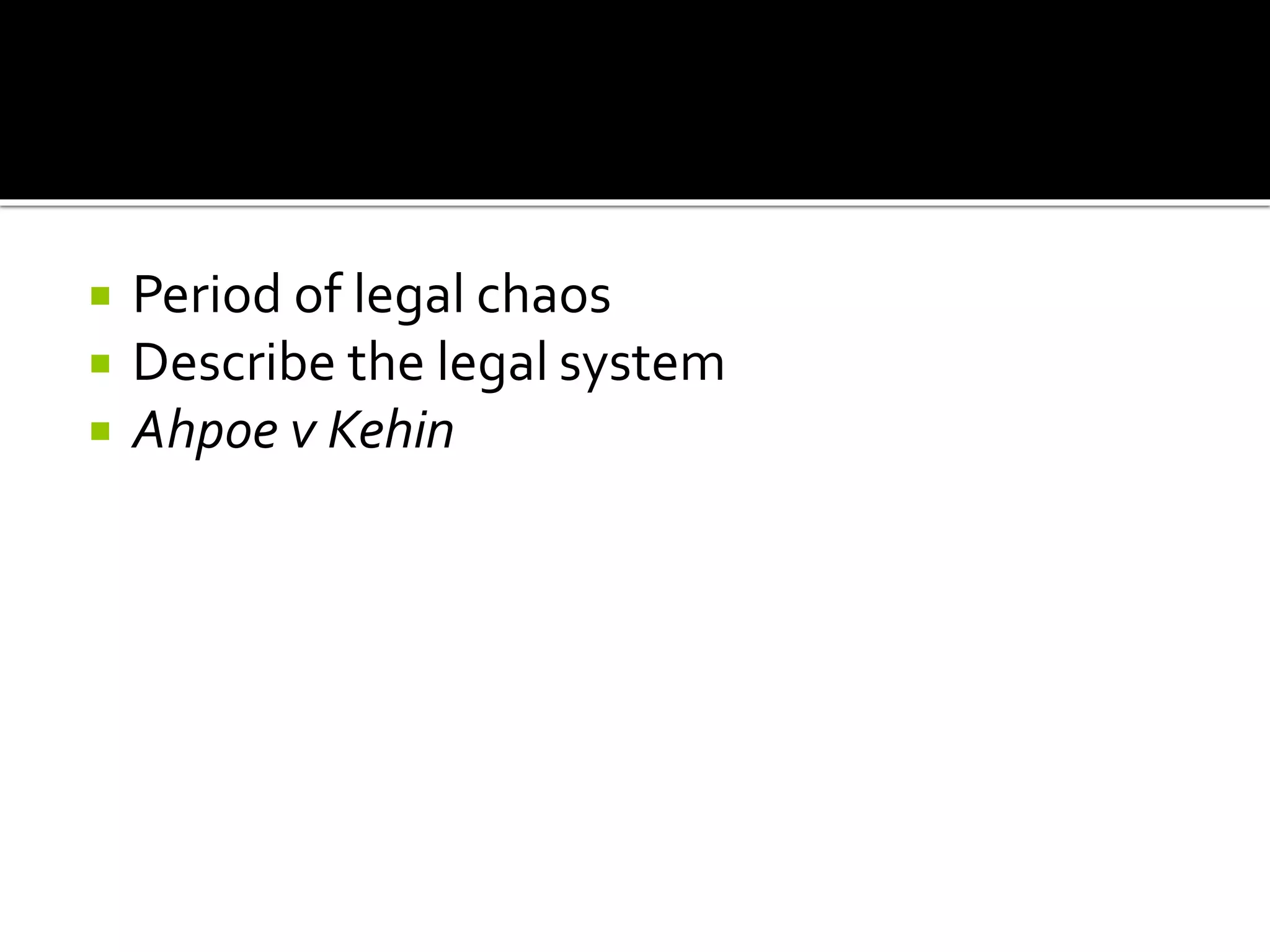  Period of legal chaos
 Describe the legal system
 Ahpoe v Kehin
 