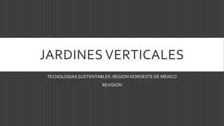 JARDINES VERTICALES
TECNOLOGIAS SUSTENTABLES: REGION NOROESTE DE MEXICO
REVISION
 