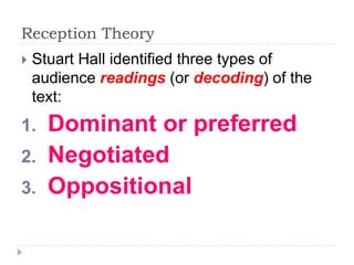Reception Theory
 Stuart Hall identified three types of
audience readings (or decoding) of the
text:
1. Dominant or preferred
2. Negotiated
3. Oppositional
 