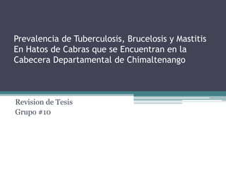 Prevalencia de Tuberculosis, Brucelosis y Mastitis
En Hatos de Cabras que se Encuentran en la
Cabecera Departamental de Chimaltenango
Revision de Tesis
Grupo #10
 
