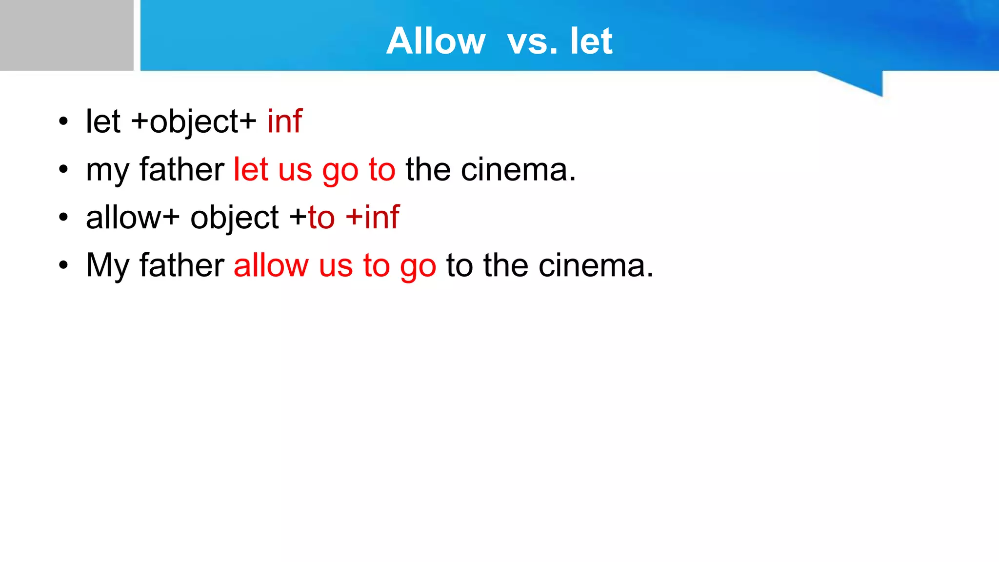 Allow vs. let
• let +object+ inf
• my father let us go to the cinema.
• allow+ object +to +inf
• My father allow us to go to the cinema.
 