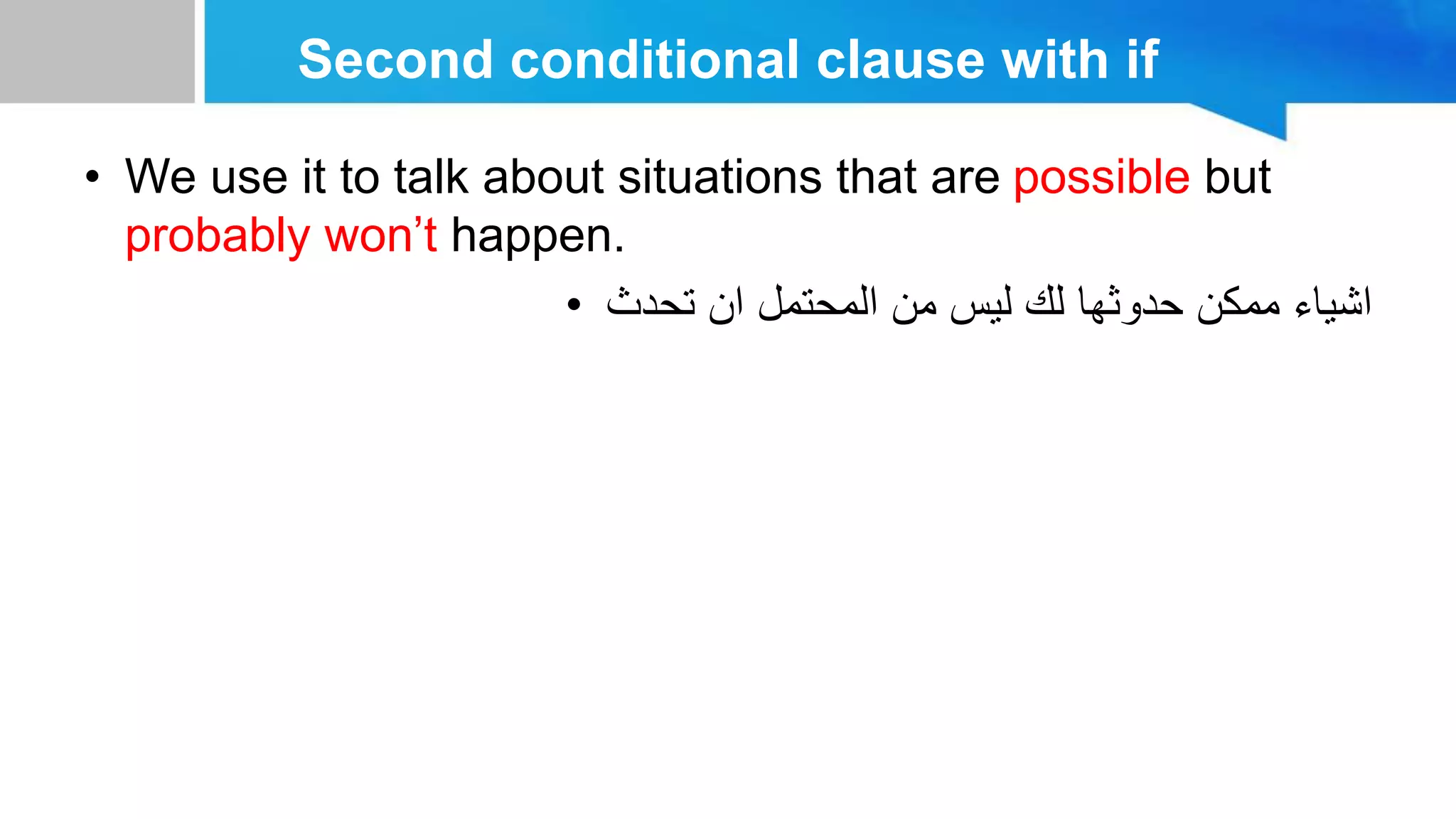 Second conditional clause with if
• We use it to talk about situations that are possible but
probably won’t happen.
• ‫تحدث‬ ‫ان‬ ‫المحتمل‬ ‫من‬ ‫ليس‬ ‫لك‬ ‫حدوثها‬ ‫ممكن‬ ‫اشياء‬
 