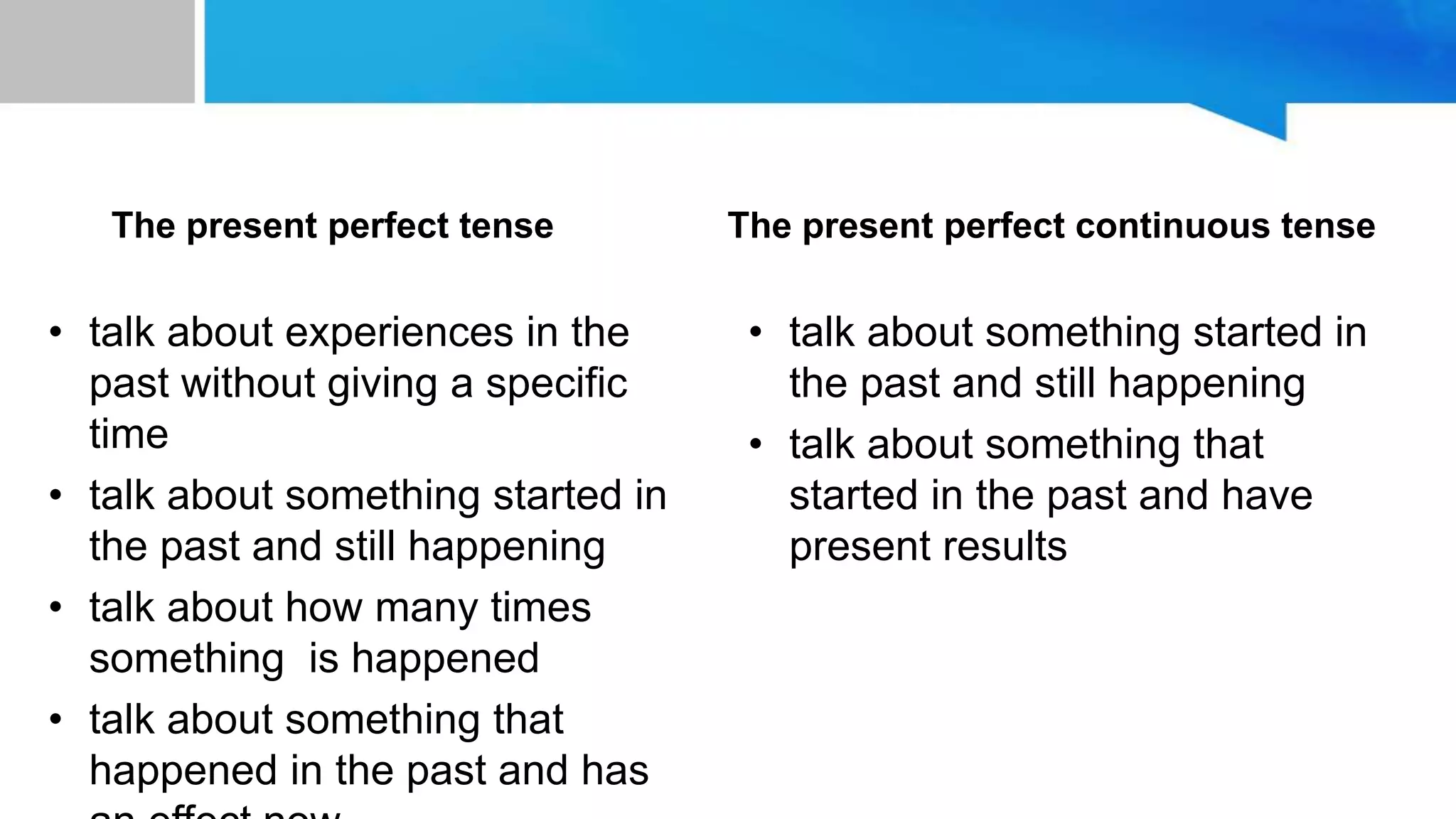 unit 10:to space and back
The present perfect tense
• talk about experiences in the
past without giving a specific
time
• talk about something started in
the past and still happening
• talk about how many times
something is happened
• talk about something that
happened in the past and has
The present perfect continuous tense
• talk about something started in
the past and still happening
• talk about something that
started in the past and have
present results
 