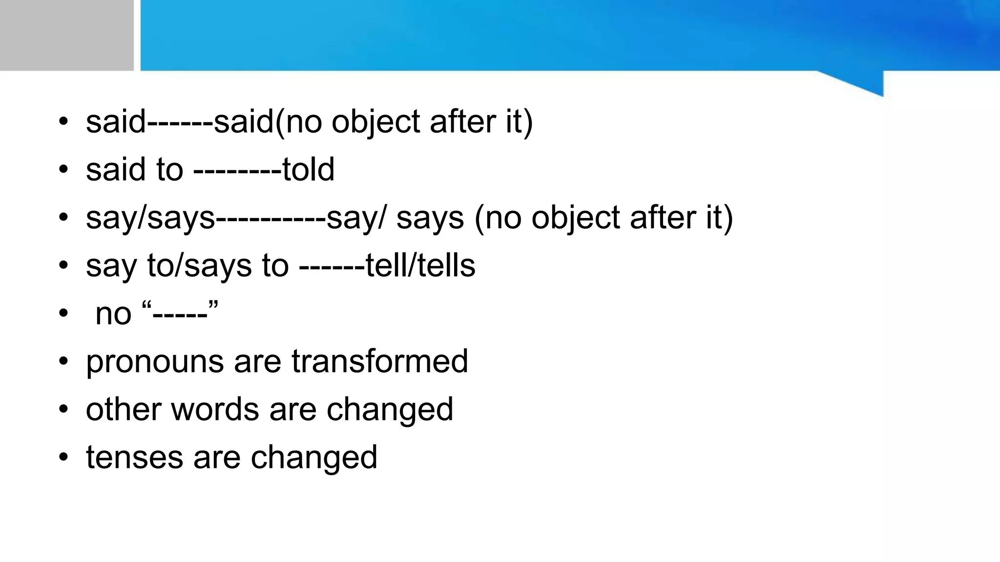 • said------said(no object after it)
• said to --------told
• say/says----------say/ says (no object after it)
• say to/says to ------tell/tells
• no “-----”
• pronouns are transformed
• other words are changed
• tenses are changed
 