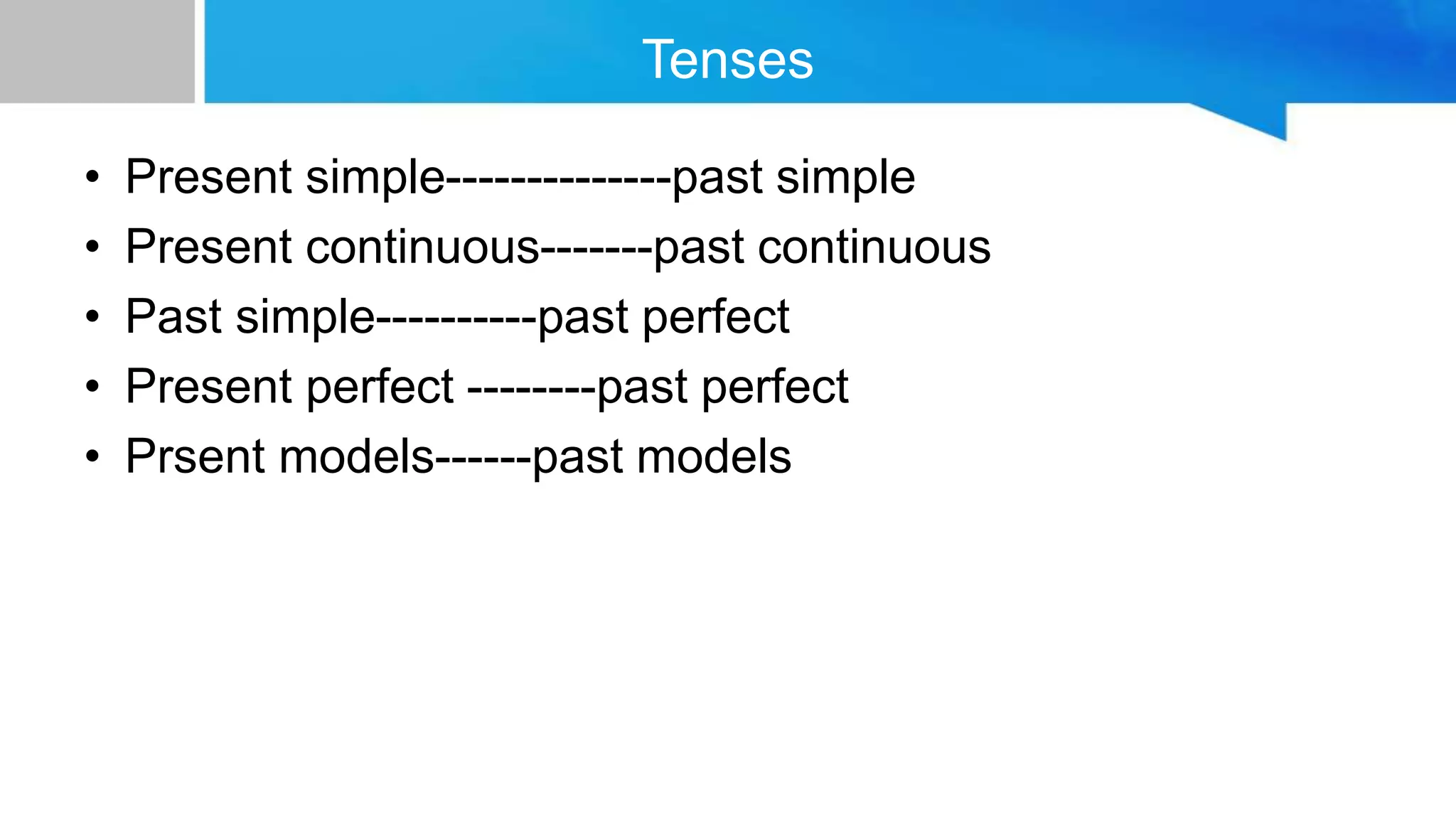 Tenses
• Present simple--------------past simple
• Present continuous-------past continuous
• Past simple----------past perfect
• Present perfect --------past perfect
• Prsent models------past models
 