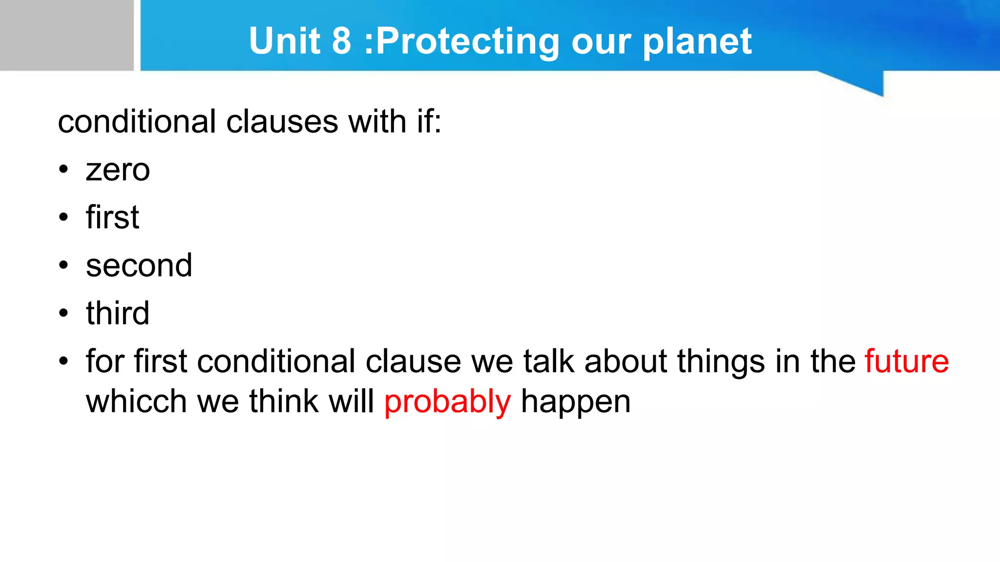 Unit 8 :Protecting our planet
conditional clauses with if:
• zero
• first
• second
• third
• for first conditional clause we talk about things in the future
whicch we think will probably happen
 