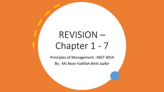 REVISION –
Chapter 1 - 7
Principles of Management : MGT 4014
By : Ms Noor Fadillah Binti Jaafar
 