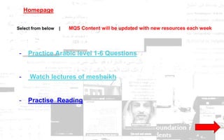 Homepage
Select from below | MQS Content will be updated with new resources each week
- Practice Arabic level 1-6 Questions
- Watch lectures of mesheikh
- Practise Reading
 