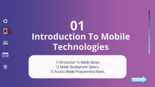 Introduction To Mobile
Technologies
1.1 Introduction To Mobile Device
1.2 Mobile Development Options
1.3 Assess Mobile Programming Needs
01
 