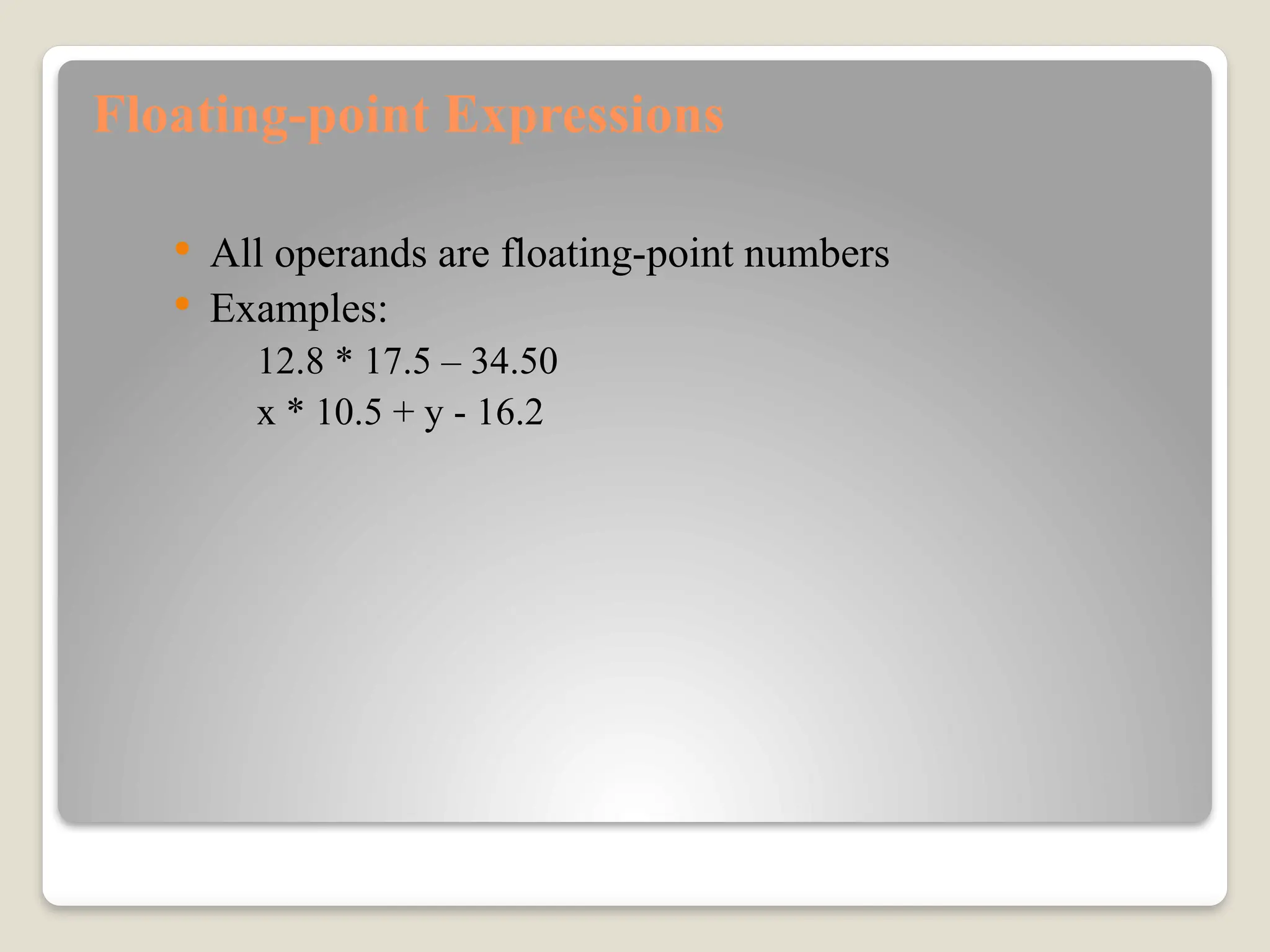Floating-point Expressions
 All operands are floating-point numbers
 Examples:
12.8 * 17.5 – 34.50
x * 10.5 + y - 16.2
 