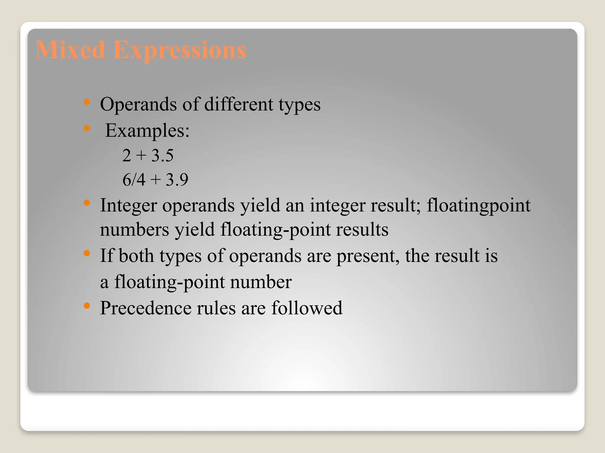 Mixed Expressions
 Operands of different types
 Examples:
2 + 3.5
6/4 + 3.9
 Integer operands yield an integer result; floatingpoint
numbers yield floating-point results
 If both types of operands are present, the result is
a floating-point number
 Precedence rules are followed
 