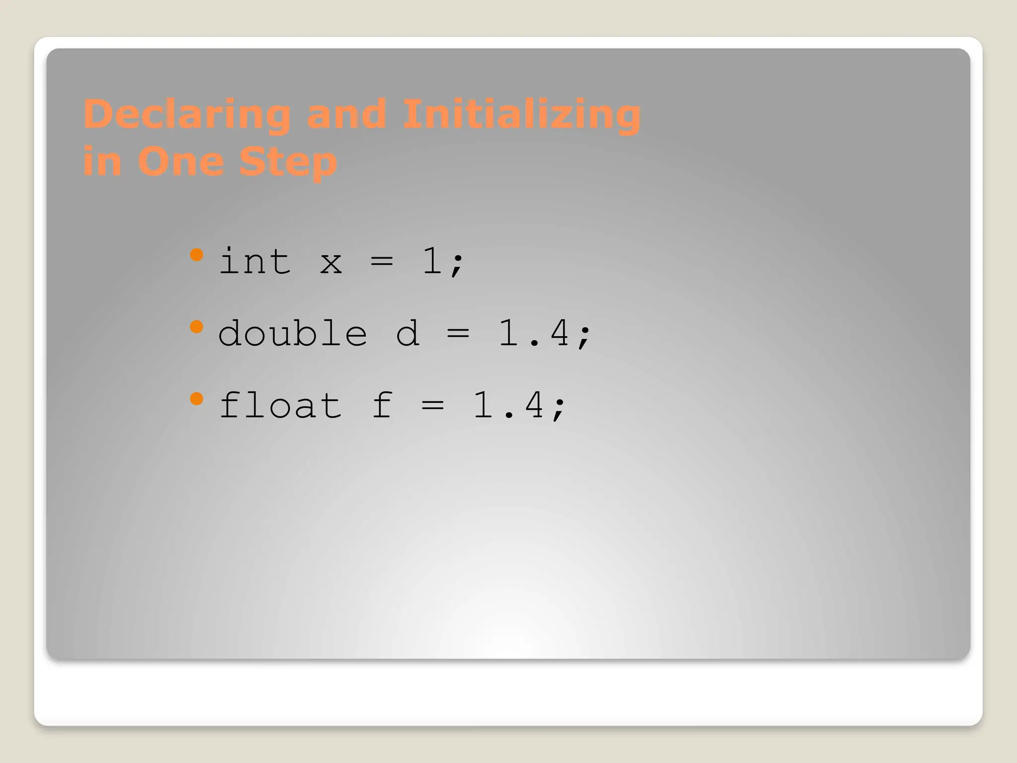 Declaring and Initializing
in One Step
 int x = 1;
 double d = 1.4;
 float f = 1.4;
 