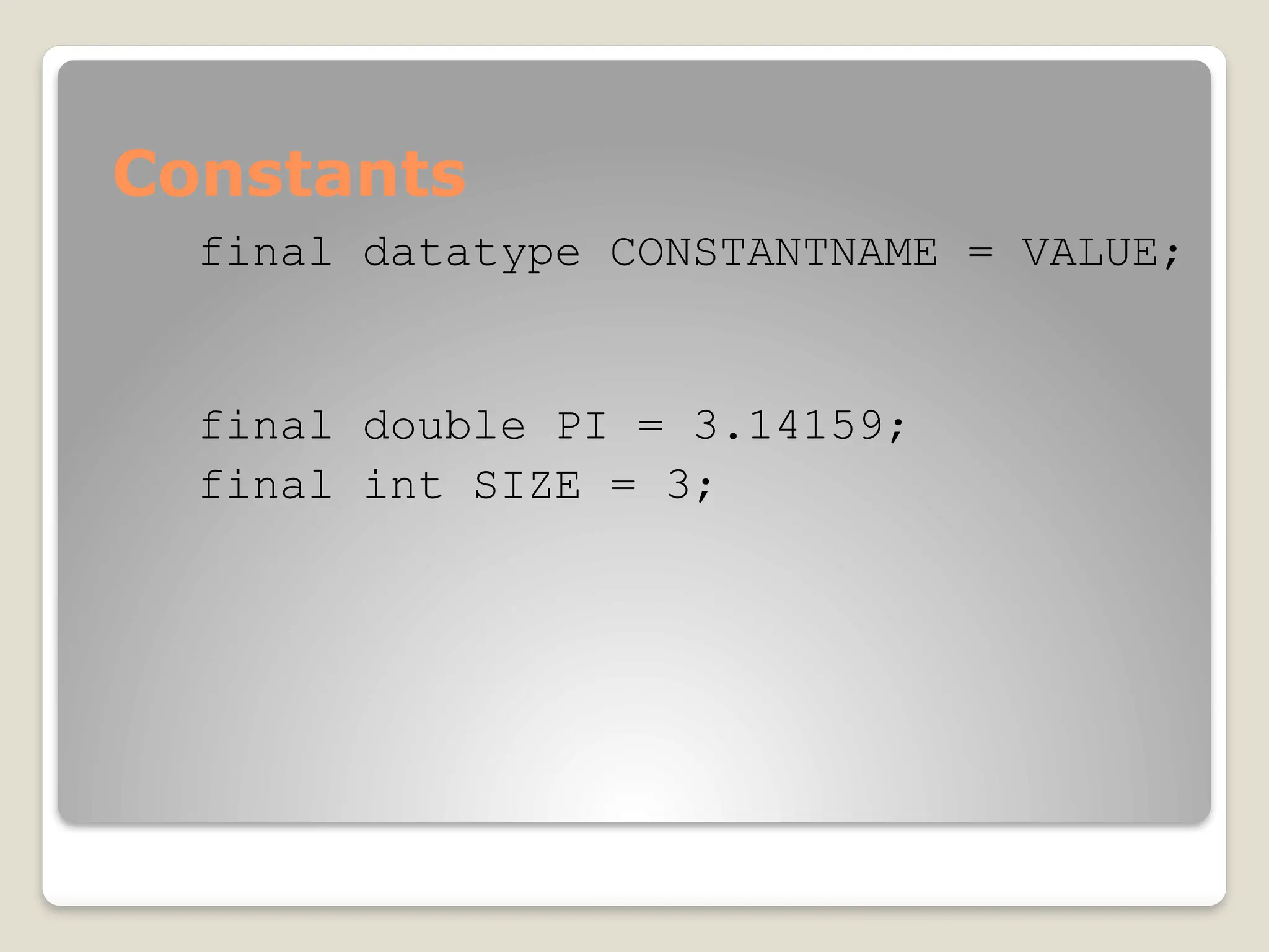 Constants
final datatype CONSTANTNAME = VALUE;
final double PI = 3.14159;
final int SIZE = 3;
 