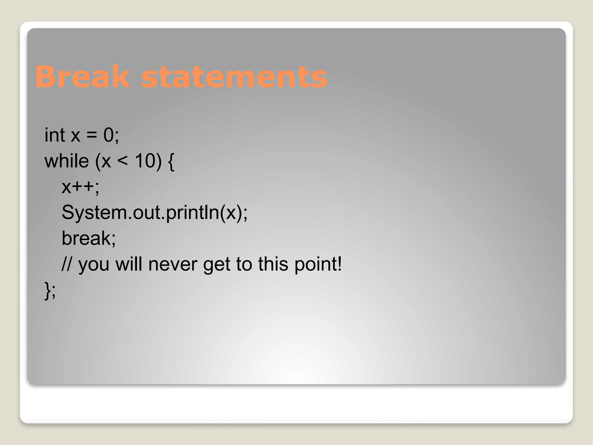 Break statements
int x = 0;
while (x < 10) {
x++;
System.out.println(x);
break;
// you will never get to this point!
};
 