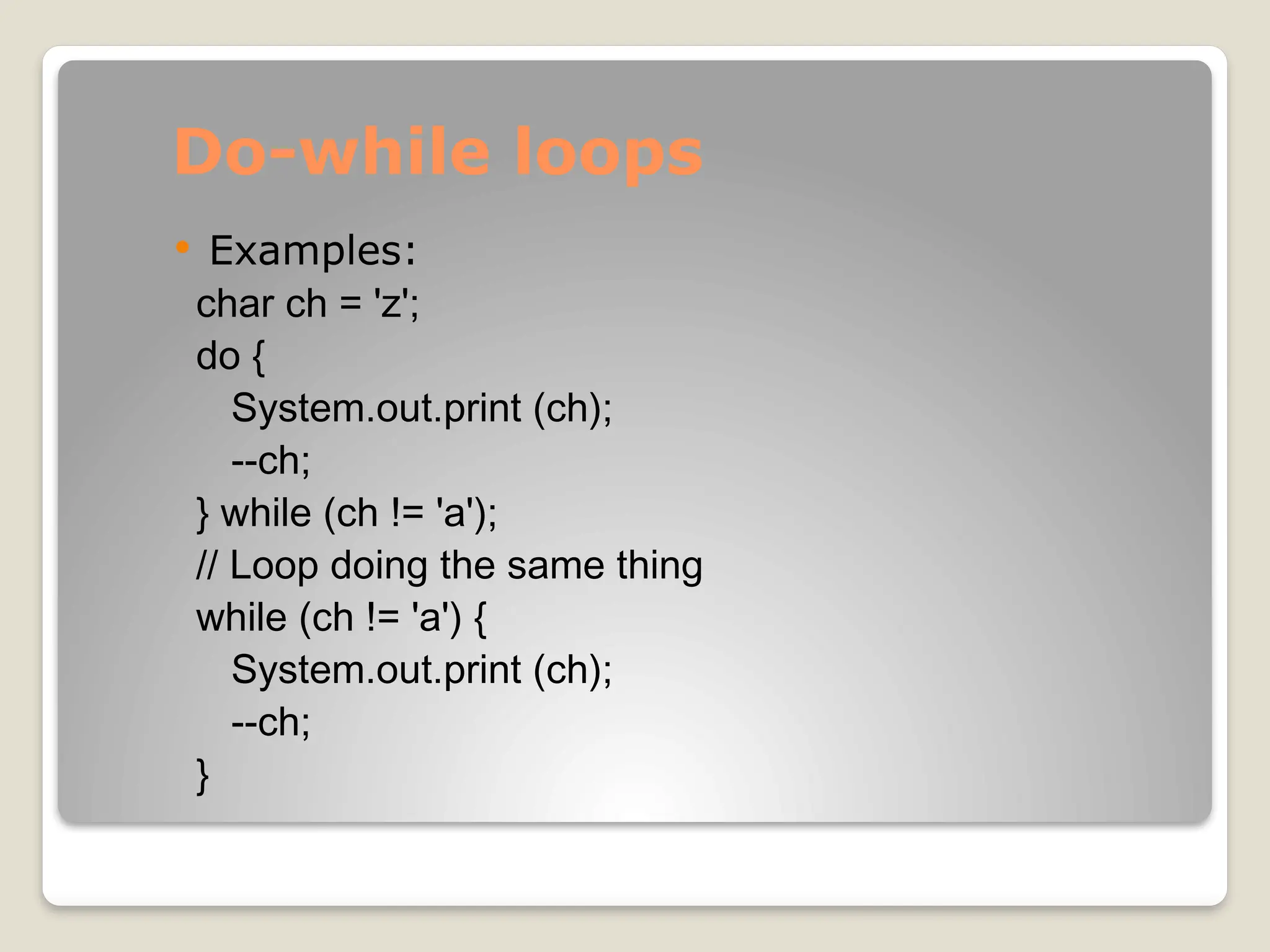 Do-while loops
 Examples:
char ch = 'z';
do {
System.out.print (ch);
--ch;
} while (ch != 'a');
// Loop doing the same thing
while (ch != 'a') {
System.out.print (ch);
--ch;
}
 