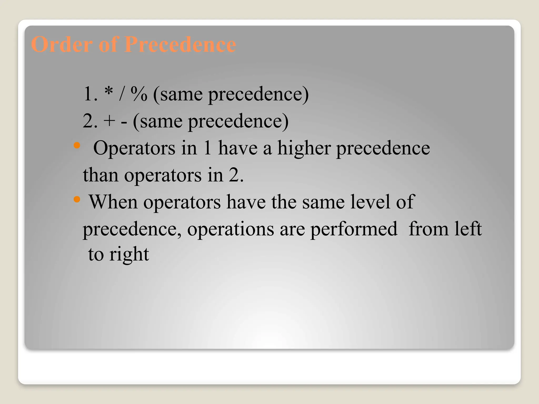 Order of Precedence
1. * / % (same precedence)
2. + - (same precedence)
 Operators in 1 have a higher precedence
than operators in 2.
 When operators have the same level of
precedence, operations are performed from left
to right
 