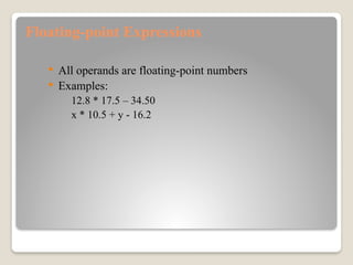 Floating-point Expressions
 All operands are floating-point numbers
 Examples:
12.8 * 17.5 – 34.50
x * 10.5 + y - 16.2
 