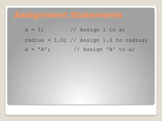 Assignment Statements
x = 1; // Assign 1 to x;
radius = 1.0; // Assign 1.0 to radius;
a = 'A'; // Assign 'A' to a;
 