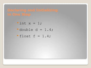 Declaring and Initializing
in One Step
 int x = 1;
 double d = 1.4;
 float f = 1.4;
 