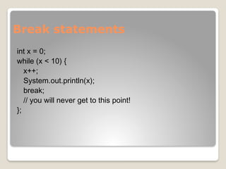 Break statements
int x = 0;
while (x < 10) {
x++;
System.out.println(x);
break;
// you will never get to this point!
};
 
