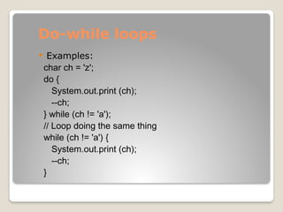Do-while loops
 Examples:
char ch = 'z';
do {
System.out.print (ch);
--ch;
} while (ch != 'a');
// Loop doing the same thing
while (ch != 'a') {
System.out.print (ch);
--ch;
}
 