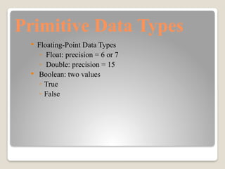 Primitive Data Types
 Floating-Point Data Types
◦ Float: precision = 6 or 7
◦ Double: precision = 15
 Boolean: two values
◦ True
◦ False
 