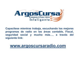 www.argoscursaradio.com
Capacítese mientras trabaja, escuchando los mejores
programas de radio en las áreas contable, Fiscal,
seguridad social y mucho más…, a través del
siguiente link:
 