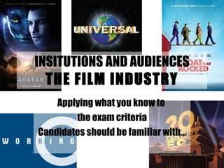 INSITUTIONS AND AUDIENCES THE FILM INDUSTRY Applying what you know to  the exam criteria Candidates should be familiar with… 