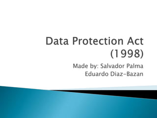 Data Protection Act (1998) Made by: Salvador Palma Eduardo Diaz-Bazan 