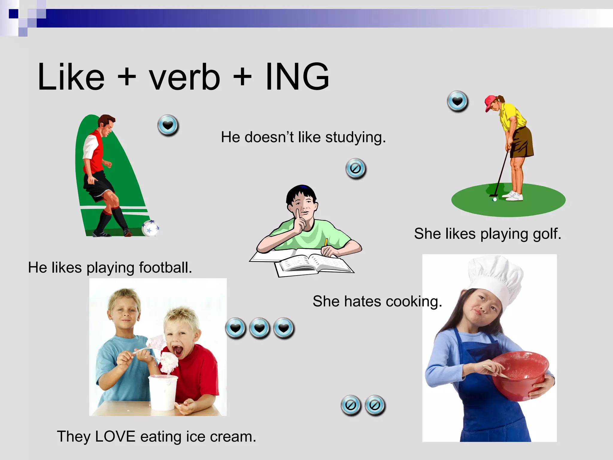 Like + verb + ING He likes playing football. He doesn’t like studying. She likes playing golf. They LOVE eating ice cream. She hates cooking. 