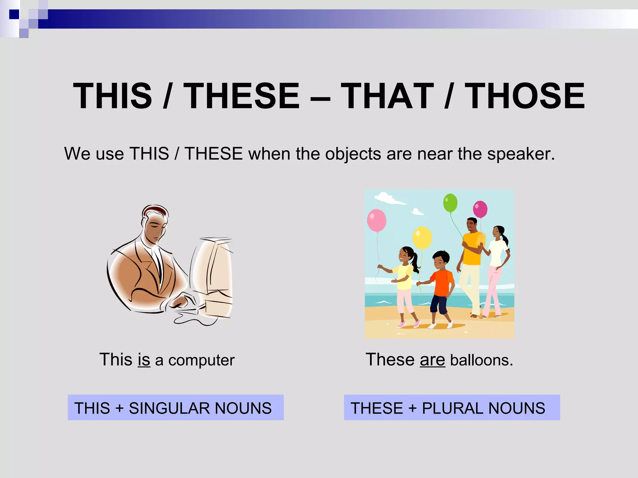 THIS / THESE – THAT / THOSE We use THIS / THESE when the objects are near the speaker. This  is  a computer These  are  balloons. THIS + SINGULAR NOUNS THESE + PLURAL NOUNS 