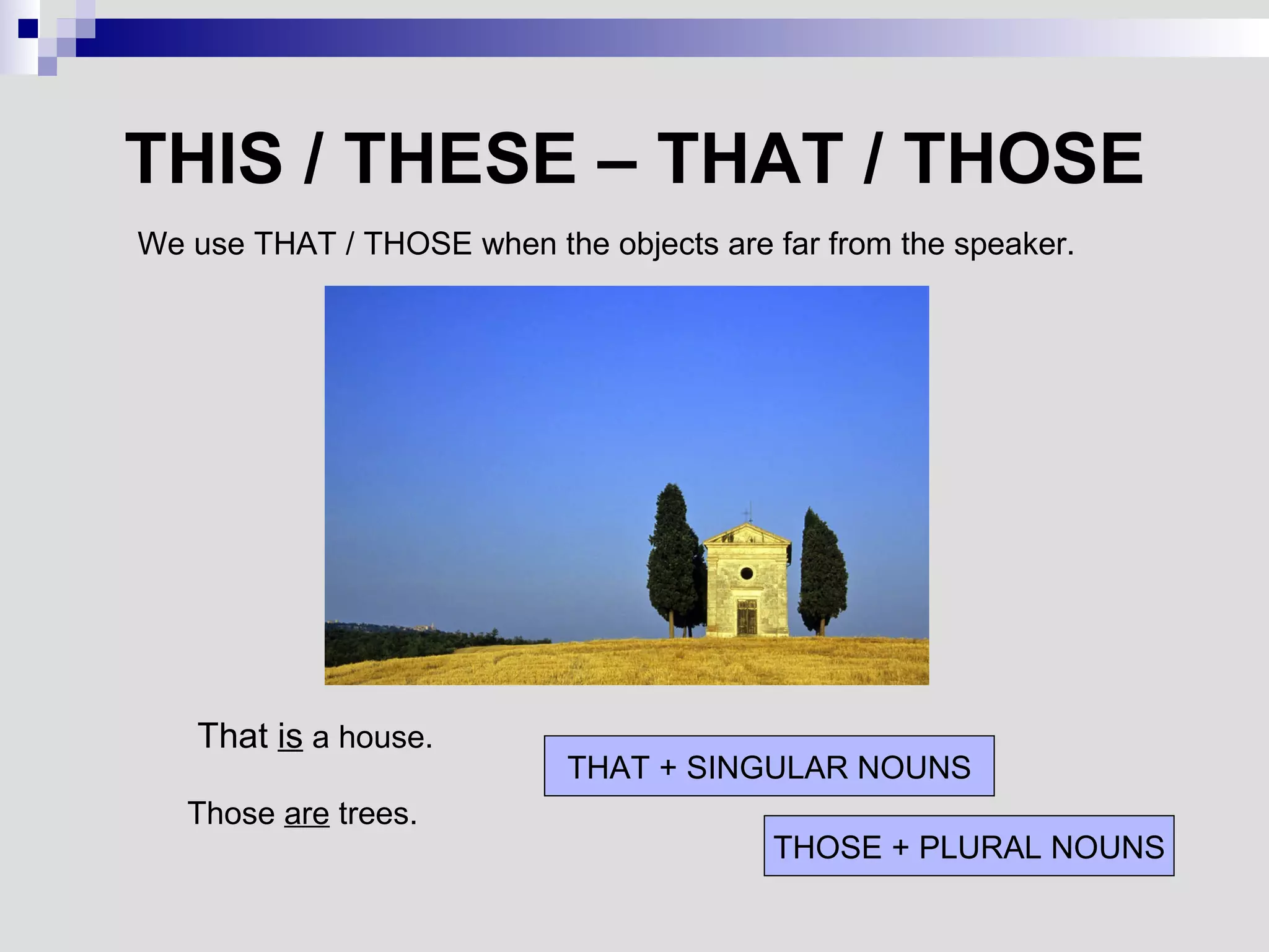THIS / THESE – THAT / THOSE We use THAT / THOSE when the objects are far from the speaker. That  is  a house. THAT + SINGULAR NOUNS THOSE + PLURAL NOUNS Those  are  trees. 