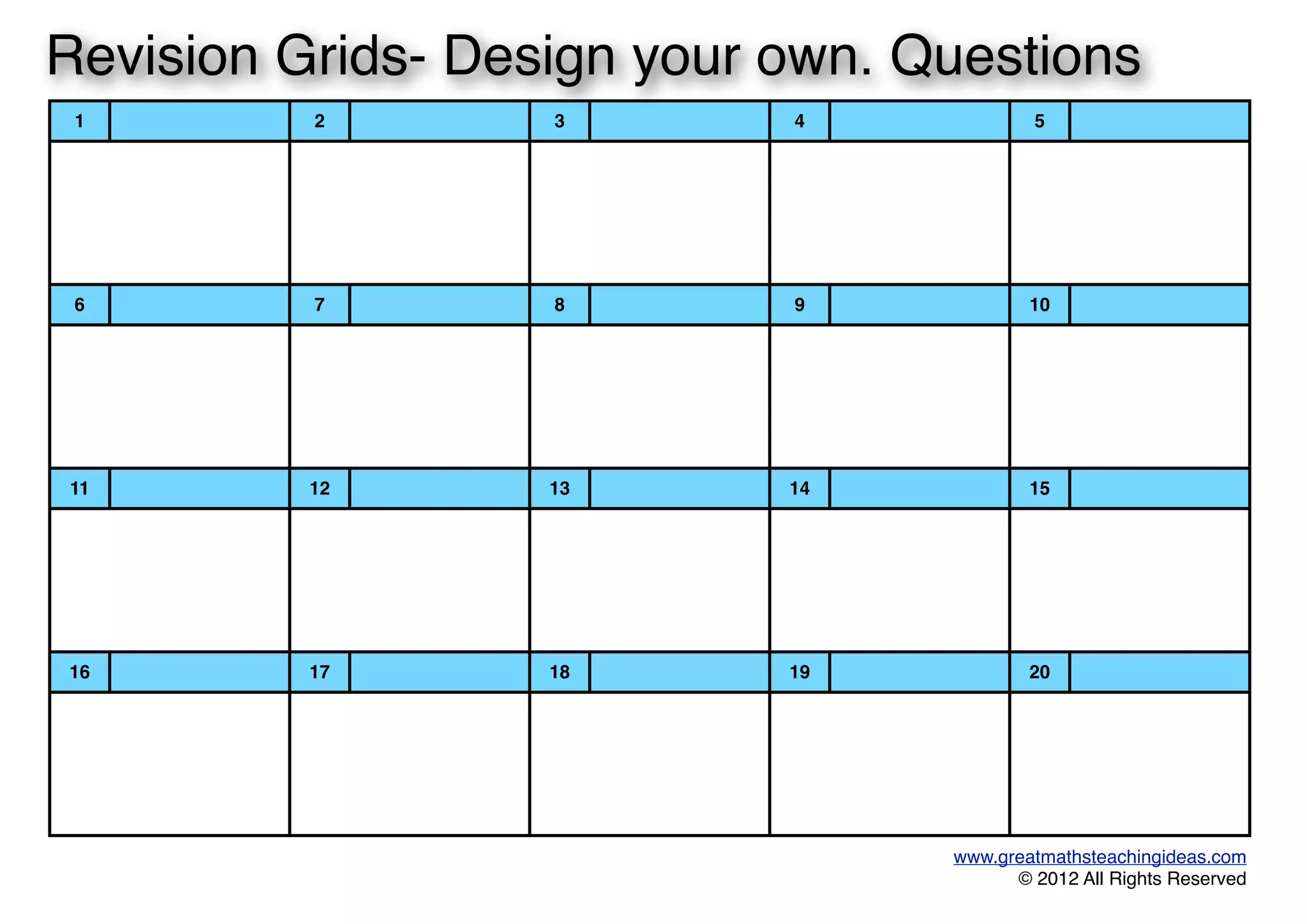1 2 3 4 5
6 7 8 9 10
11 12 13 14 15
16 17 18 19 20
www.greatmathsteachingideas.com
© 2012 All Rights Reserved
Revision Grids- Design your own. Questions
 