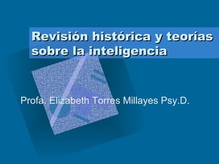Revisión histórica y teorías sobre la inteligencia  Profa. Elizabeth Torres Millayes Psy.D.  