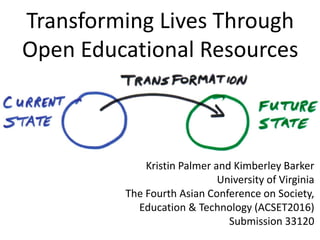 Transforming Lives Through
Open Educational Resources
Kristin Palmer and Kimberley Barker
University of Virginia
The Fourth Asian Conference on Society,
Education & Technology (ACSET2016)
Submission 33120
 