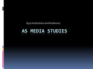 G322 Institutions and Audiences AS MEDIA STUDIES 