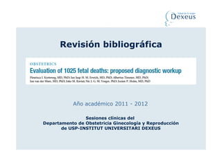 Revisión bibliográfica




           Año académico 2011 - 2012

                Sesiones clínicas del
Departamento de Obstetricia Ginecología y Reproducción
       de USP-INSTITUT UNIVERSITARI DEXEUS
 