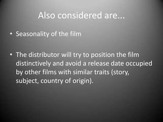 Also considered are...Seasonality of the filmThe distributor will try to position the film distinctively and avoid a release date occupied by other films with similar traits (story, subject, country of origin). 