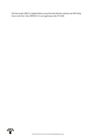 The first model AR(2) is slightly better as seen from the Schwarz criterion and AIC being
lower in the first. Also, INFLN(-3) is not significant at the 5% LOS.
Downloaded by Lamin Dampha (ldampha@utg.edu.gm)
lOMoARcPSD|2941205
 