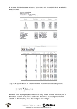 If the usual error assumptions on the error term e hold, then the parameters can be estimated
by least squares.
Any ARDL(p,q) model can be written in the form of an infinite distributed lag model:
Estimates of the lag weights β (and therefore the delay, interim and total multipliers) can be
found from estimates of the δ and θ coefficients. The precise relationship between them
depends on the values for p and q. For example if p = 2 and q = 3.
Downloaded by Lamin Dampha (ldampha@utg.edu.gm)
lOMoARcPSD|2941205
 