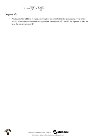 N
N
K
N
SSE
SC
)
ln(
ln 







Adjusted R2
:
 Penalizes for the addition of regressors which do not contribute to the explanatory power of the
model. It is sometimes used to select regressors, although the AIC and SC are superior. It does not
have the interpretation of R2
.
Downloaded by Lamin Dampha (ldampha@utg.edu.gm)
lOMoARcPSD|2941205
 