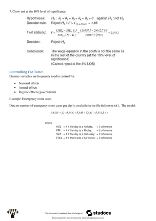 A Chow test at the 10% level of significance:
Controlling For Time:
Dummy variables are frequently used to control for:
 Seasonal effects
 Annual effects
 Regime effects (government)
Example: Emergency room cases
Data on number of emergency room cases per day is available in the file fullmoon.wk1. The model:
Downloaded by Lamin Dampha (ldampha@utg.edu.gm)
lOMoARcPSD|2941205
 