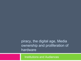piracy, the digital age, Media
ownership and proliferation of
hardware
  Institutions and Audiences
 